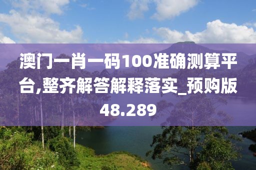 澳门一肖一码100准确测算平台,整齐解答解释落实_预购版48.289