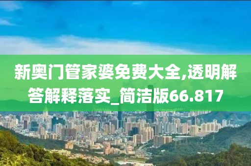 新奥门管家婆免费大全,透明解答解释落实_简洁版66.817