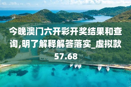 今晚澳门六开彩开奖结果和查询,明了解释解答落实_虚拟款57.68
