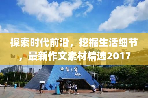 探索时代前沿，挖掘生活细节，最新作文素材精选2017