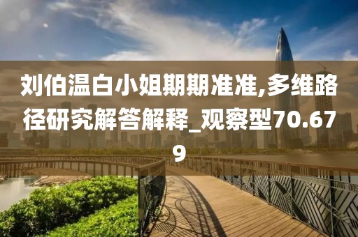 刘伯温白小姐期期准准,多维路径研究解答解释_观察型70.679