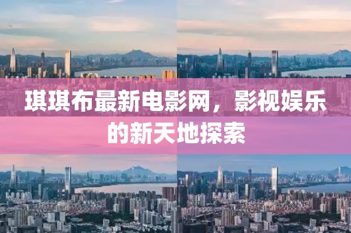 琪琪布最新电影网，影视娱乐的新天地探索