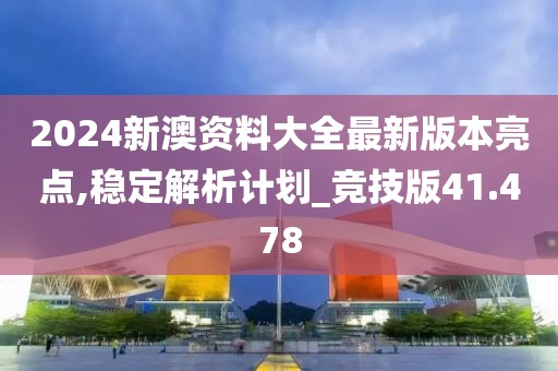 2024新澳资料大全最新版本亮点,稳定解析计划_竞技版41.478