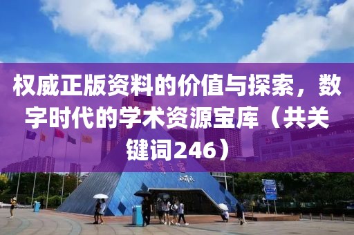 权威正版资料的价值与探索，数字时代的学术资源宝库（共关键词246）