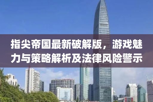 指尖帝国最新破解版，游戏魅力与策略解析及法律风险警示