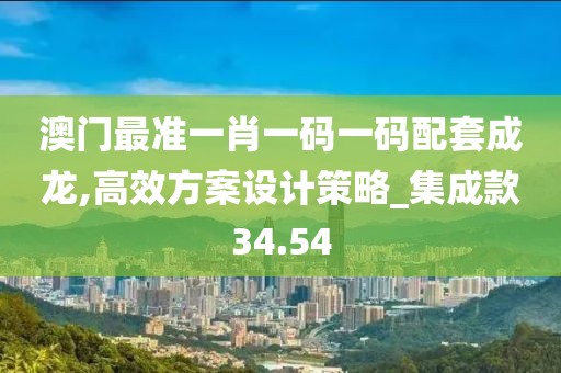 澳门最准一肖一码一码配套成龙,高效方案设计策略_集成款34.54