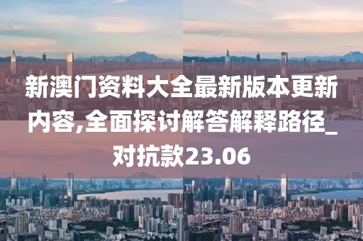 新澳门资料大全最新版本更新内容,全面探讨解答解释路径_对抗款23.06