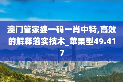 澳门管家婆一码一肖中特,高效的解释落实技术_苹果型49.417