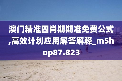 澳门精准四肖期期准免费公式,高效计划应用解答解释_mShop87.823