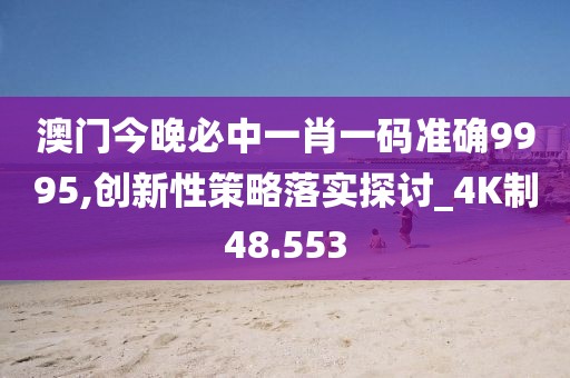 澳门今晚必中一肖一码准确9995,创新性策略落实探讨_4K制48.553