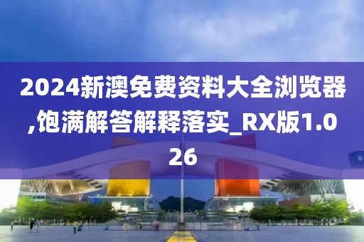 2024新澳免费资料大全浏览器,饱满解答解释落实_RX版1.026