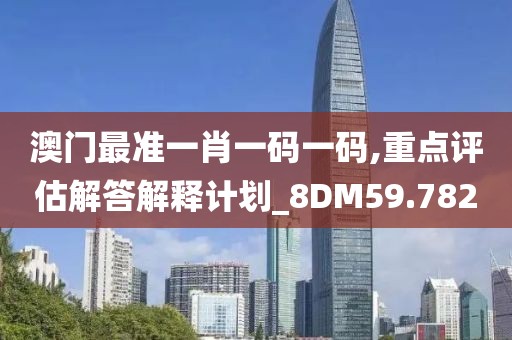 澳门最准一肖一码一码,重点评估解答解释计划_8DM59.782