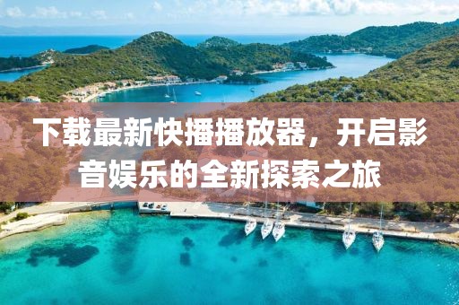 下载最新快播播放器，开启影音娱乐的全新探索之旅