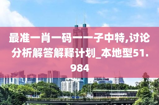 最准一肖一码一一子中特,讨论分析解答解释计划_本地型51.984