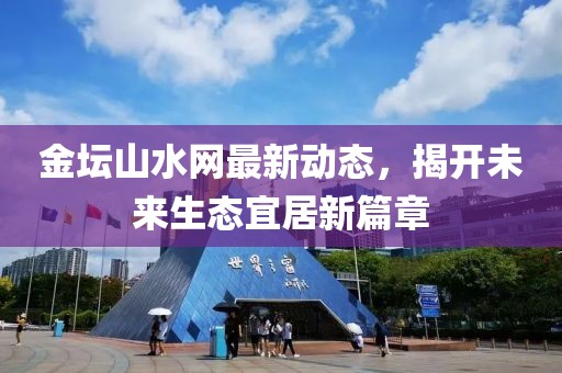 金坛山水网最新动态，揭开未来生态宜居新篇章