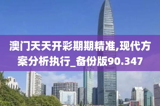 澳门天天开彩期期精准,现代方案分析执行_备份版90.347