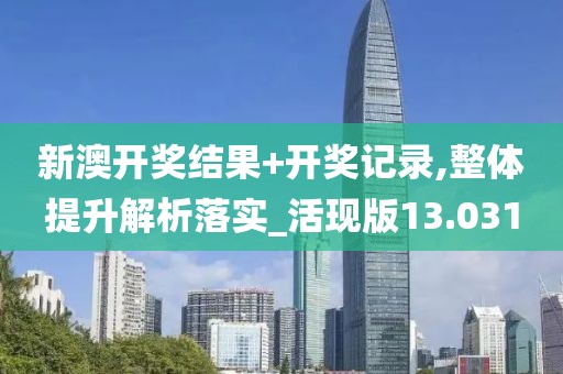 新澳开奖结果+开奖记录,整体提升解析落实_活现版13.031