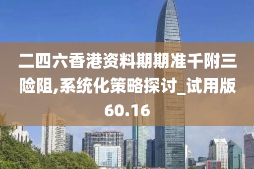 二四六香港资料期期准千附三险阻,系统化策略探讨_试用版60.16