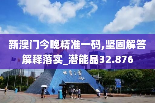 新澳门今晚精准一码,坚固解答解释落实_潜能品32.876