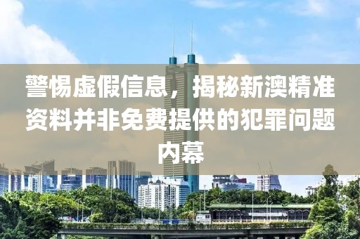 警惕虚假信息，揭秘新澳精准资料并非免费提供的犯罪问题内幕