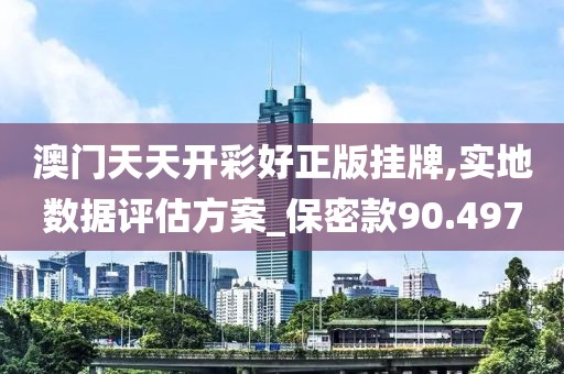 澳门天天开彩好正版挂牌,实地数据评估方案_保密款90.497