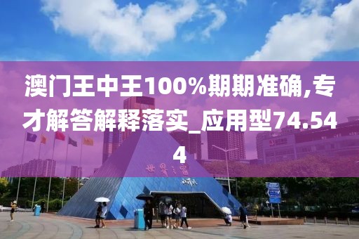 澳门王中王100%期期准确,专才解答解释落实_应用型74.544