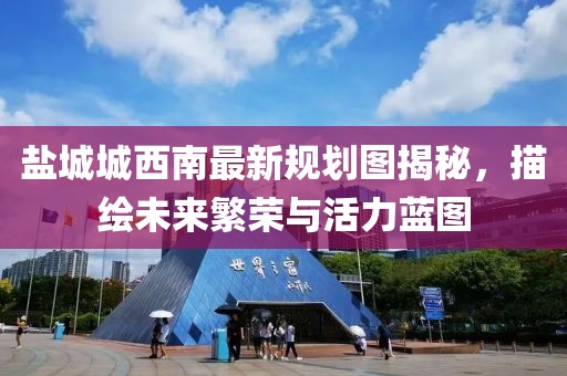 盐城城西南最新规划图揭秘，描绘未来繁荣与活力蓝图