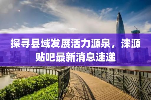 探寻县域发展活力源泉，涞源贴吧最新消息速递
