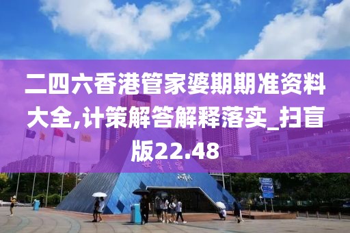 二四六香港管家婆期期准资料大全,计策解答解释落实_扫盲版22.48