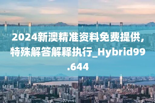 2024新澳精准资料免费提供,特殊解答解释执行_Hybrid99.644