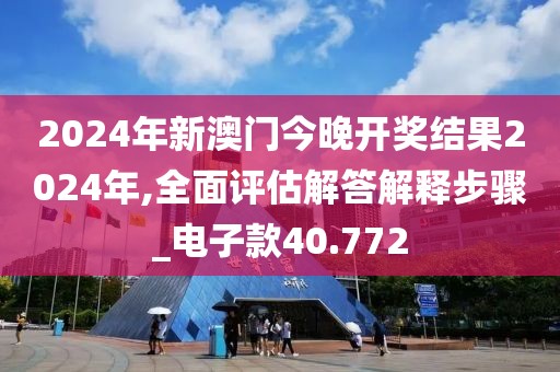 2024年新澳门今晚开奖结果2024年,全面评估解答解释步骤_电子款40.772