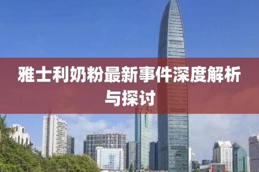 雅士利奶粉最新事件深度解析与探讨