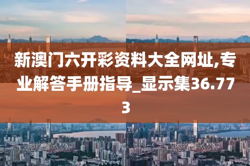新澳门六开彩资料大全网址,专业解答手册指导_显示集36.773