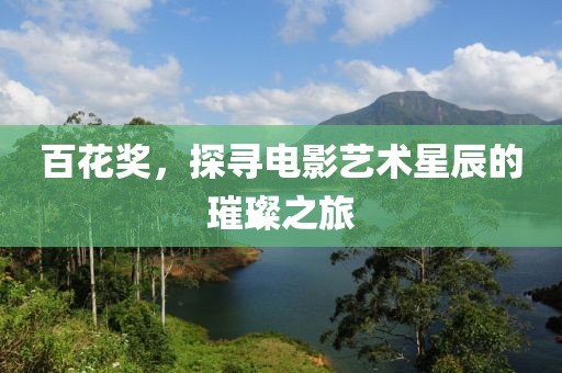 百花奖，探寻电影艺术星辰的璀璨之旅
