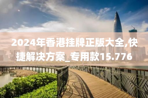 2024年香港挂牌正版大全,快捷解决方案_专用款15.776