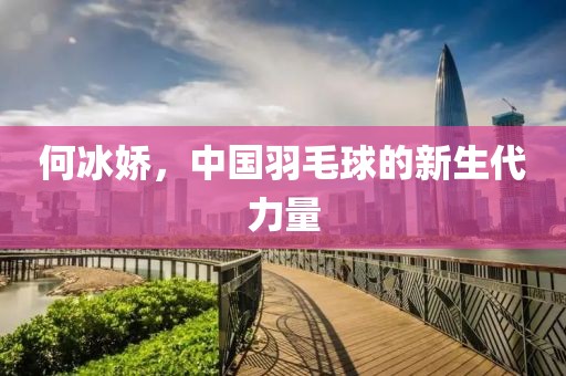 何冰娇，中国羽毛球的新生代力量