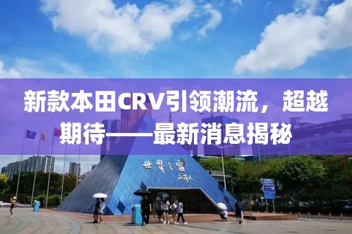 新款本田CRV引领潮流，超越期待——最新消息揭秘