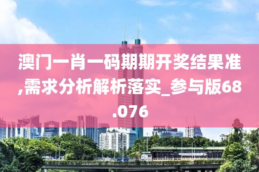 澳门一肖一码期期开奖结果准,需求分析解析落实_参与版68.076