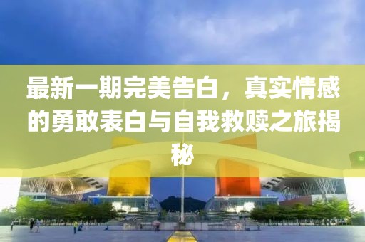 最新一期完美告白，真实情感的勇敢表白与自我救赎之旅揭秘