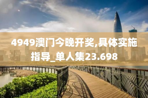 4949澳门今晚开奖,具体实施指导_单人集23.698