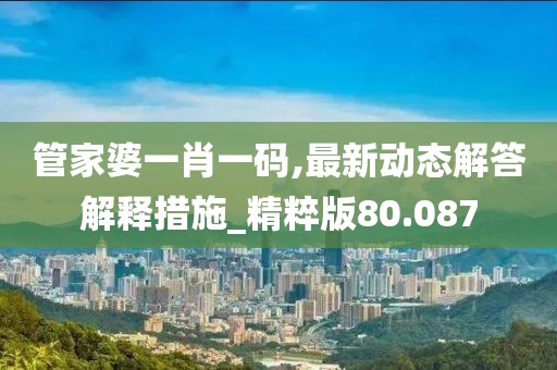 管家婆一肖一码,最新动态解答解释措施_精粹版80.087