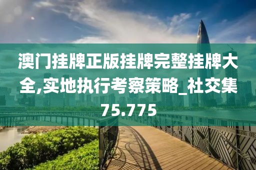 澳门挂牌正版挂牌完整挂牌大全,实地执行考察策略_社交集75.775