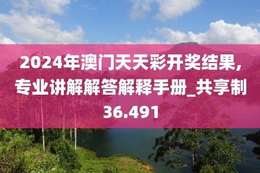 2024年澳门天天彩开奖结果,专业讲解解答解释手册_共享制36.491