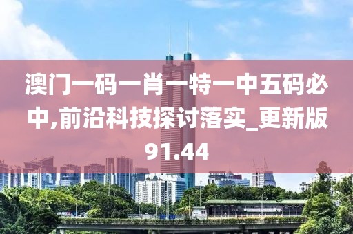 澳门一码一肖一特一中五码必中,前沿科技探讨落实_更新版91.44