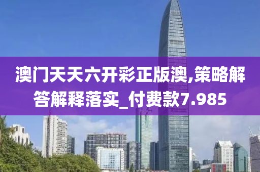 澳门天天六开彩正版澳,策略解答解释落实_付费款7.985