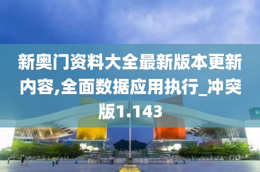 新奥门资料大全最新版本更新内容,全面数据应用执行_冲突版1.143
