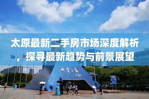太原最新二手房市场深度解析，探寻最新趋势与前景展望