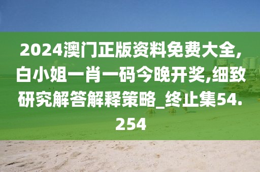 2024澳门正版资料免费大全,白小姐一肖一码今晚开奖,细致研究解答解释策略_终止集54.254