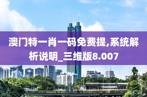 澳门特一肖一码免费提,系统解析说明_三维版8.007