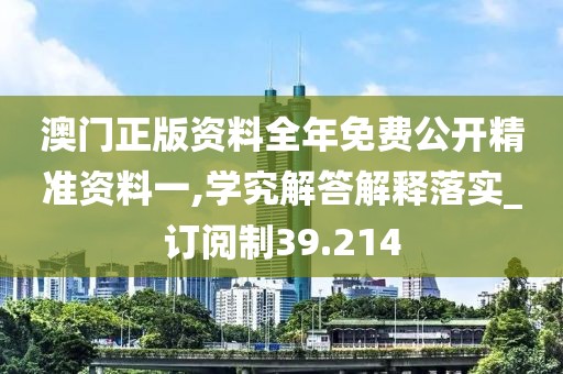 澳门正版资料全年免费公开精准资料一,学究解答解释落实_订阅制39.214